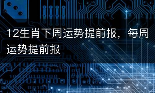 12生肖下周运势提前报，每周运势提前报