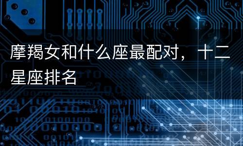 摩羯女和什么座最配对，十二星座排名