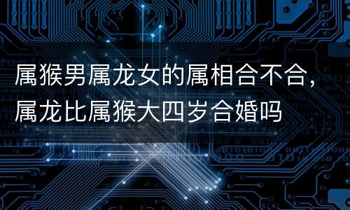 属猴男属龙女的属相合不合，属龙比属猴大四岁合婚吗