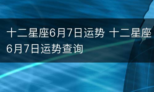 十二星座6月7日运势 十二星座6月7日运势查询