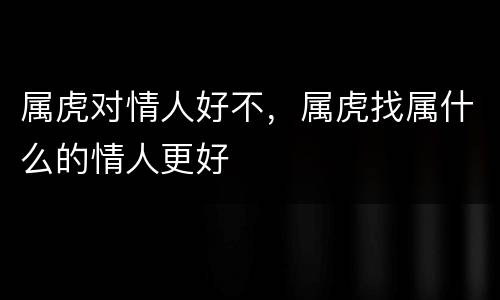 属虎对情人好不，属虎找属什么的情人更好