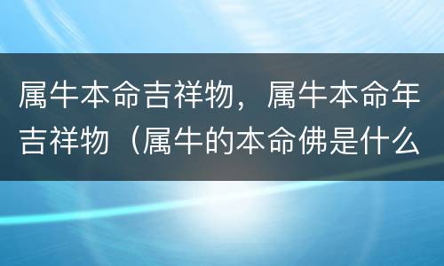 属牛本命吉祥物，属牛本命年吉祥物（属牛的本命佛是什么）