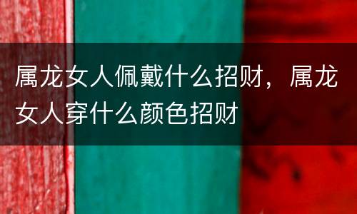 属龙女人佩戴什么招财，属龙女人穿什么颜色招财