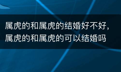 属虎的和属虎的结婚好不好，属虎的和属虎的可以结婚吗
