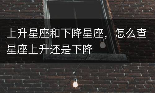 上升星座和下降星座，怎么查星座上升还是下降