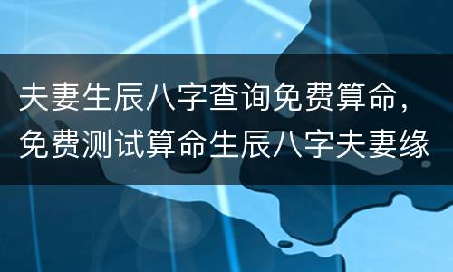 夫妻生辰八字查询免费算命，免费测试算命生辰八字夫妻缘分