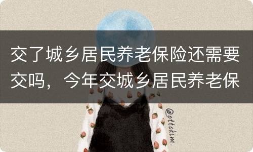 交了城乡居民养老保险还需要交吗，今年交城乡居民养老保险200元，明年想