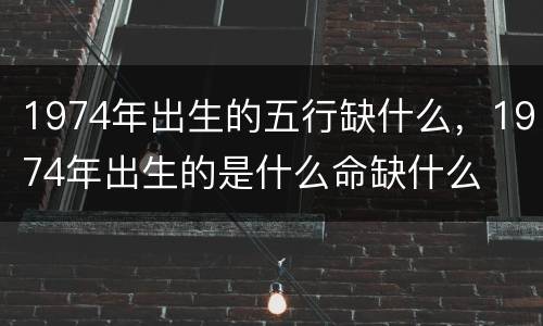 1974年出生的五行缺什么，1974年出生的是什么命缺什么