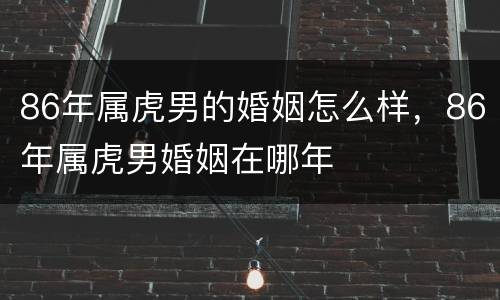 86年属虎男的婚姻怎么样，86年属虎男婚姻在哪年