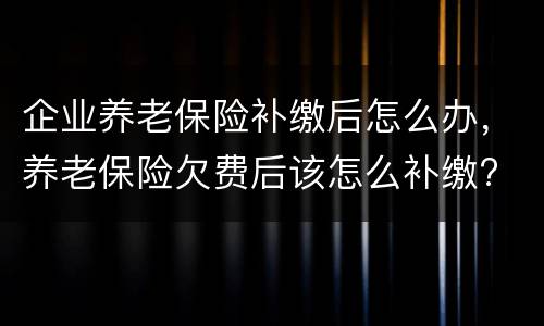 企业养老保险补缴后怎么办，养老保险欠费后该怎么补缴?