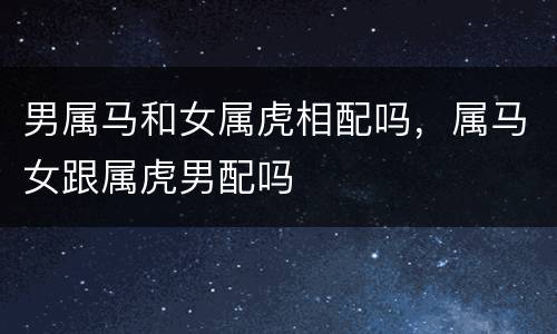 男属马和女属虎相配吗，属马女跟属虎男配吗