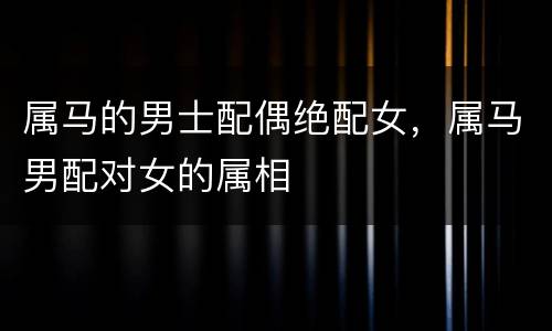 属马的男士配偶绝配女，属马男配对女的属相