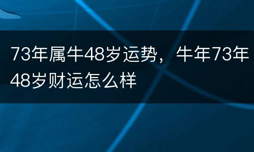 73年属牛48岁运势，牛年73年48岁财运怎么样