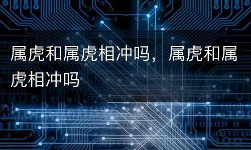属虎和属虎相冲吗，属虎和属虎相冲吗