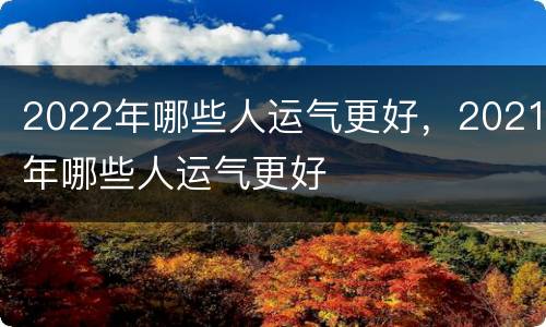 2022年哪些人运气更好，2021年哪些人运气更好