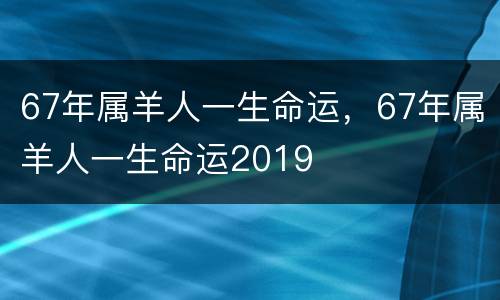 67年属羊人一生命运，67年属羊人一生命运2019
