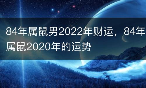 84年属鼠男2022年财运，84年属鼠2020年的运势