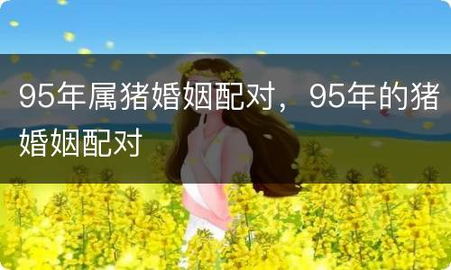 95年属猪婚姻配对，95年的猪婚姻配对