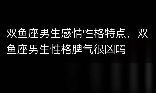 双鱼座男生感情性格特点，双鱼座男生性格脾气很凶吗