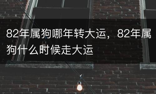 82年属狗哪年转大运，82年属狗什么时候走大运