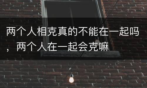 两个人相克真的不能在一起吗，两个人在一起会克嘛