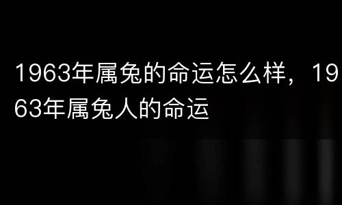 1963年属兔的命运怎么样，1963年属兔人的命运