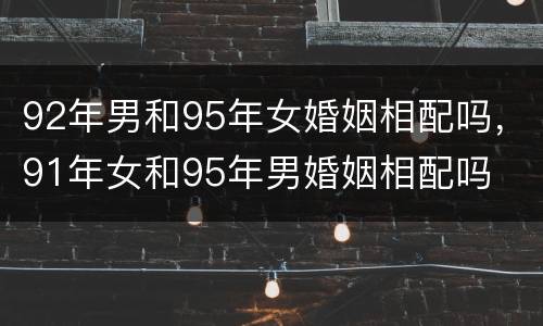 92年男和95年女婚姻相配吗，91年女和95年男婚姻相配吗