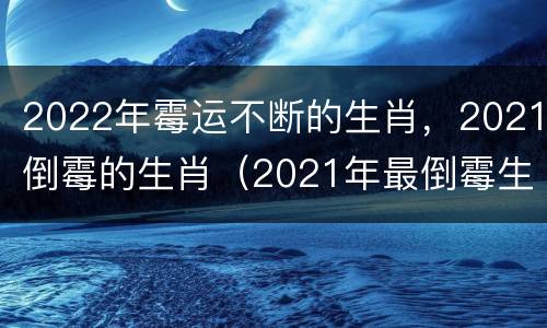 2022年霉运不断的生肖，2021倒霉的生肖（2021年最倒霉生肖）