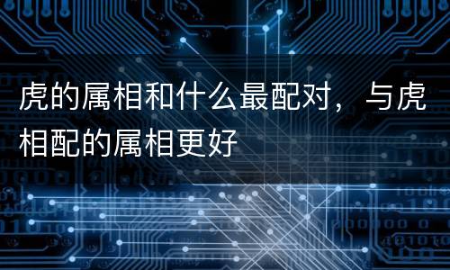 虎的属相和什么最配对，与虎相配的属相更好