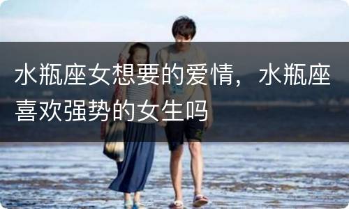 水瓶座女想要的爱情，水瓶座喜欢强势的女生吗