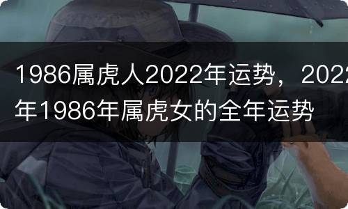 1986属虎人2022年运势，2022年1986年属虎女的全年运势