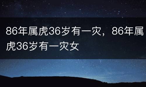 86年属虎36岁有一灾，86年属虎36岁有一灾女