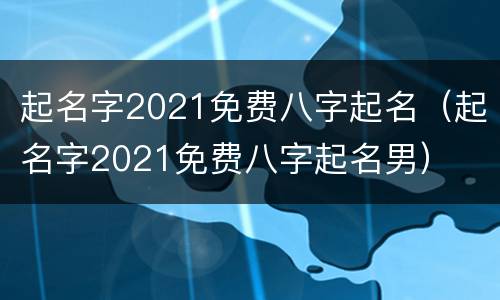 起名字2021免费八字起名（起名字2021免费八字起名男）