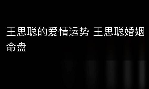 王思聪的爱情运势 王思聪婚姻命盘