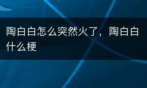 陶白白怎么突然火了，陶白白什么梗