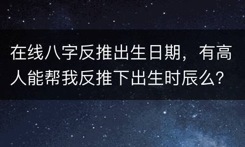 在线八字反推出生日期，有高人能帮我反推下出生时辰么？每次算命都需要详细