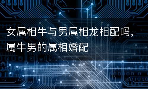 女属相牛与男属相龙相配吗，属牛男的属相婚配