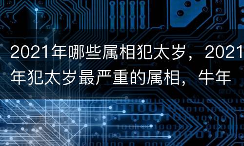 2021年哪些属相犯太岁，2021年犯太岁最严重的属相，牛年