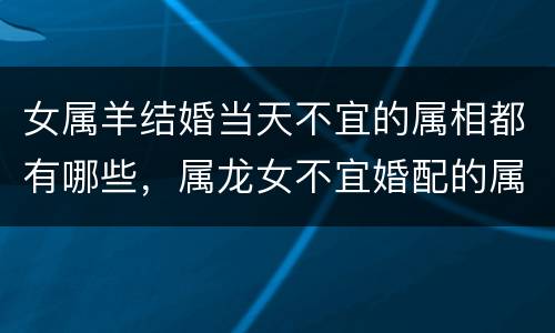 女属羊结婚当天不宜的属相都有哪些，属龙女不宜婚配的属相