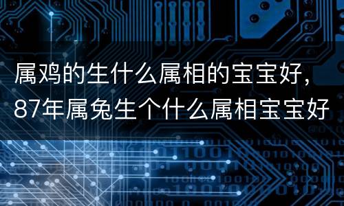属鸡的生什么属相的宝宝好，87年属兔生个什么属相宝宝好 19