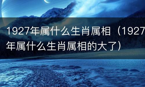1927年属什么生肖属相（1927年属什么生肖属相的大了）