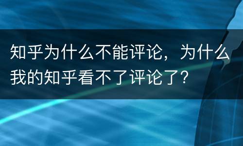 知乎为什么不能评论，为什么我的知乎看不了评论了?