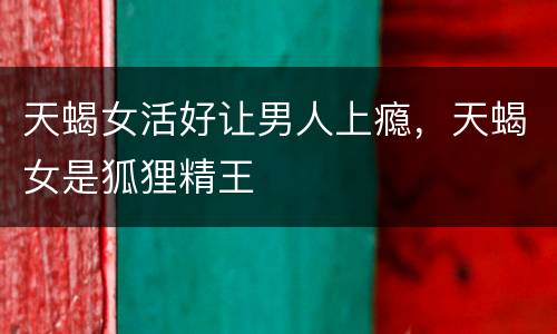 天蝎女活好让男人上瘾，天蝎女是狐狸精王