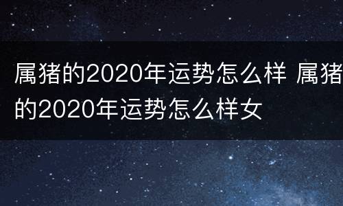 属猪的2020年运势怎么样 属猪的2020年运势怎么样女
