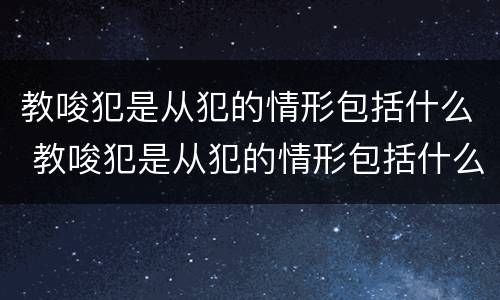 教唆犯是从犯的情形包括什么 教唆犯是从犯的情形包括什么