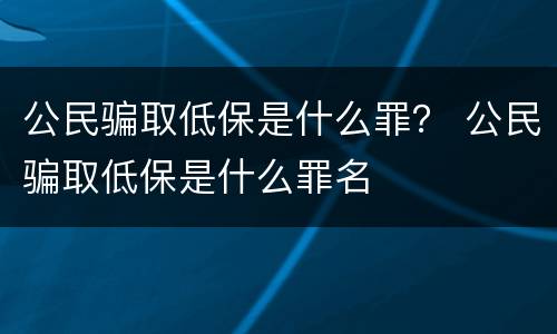公民骗取低保是什么罪？ 公民骗取低保是什么罪名