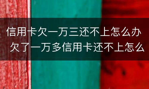 信用卡欠一万三还不上怎么办 欠了一万多信用卡还不上怎么办