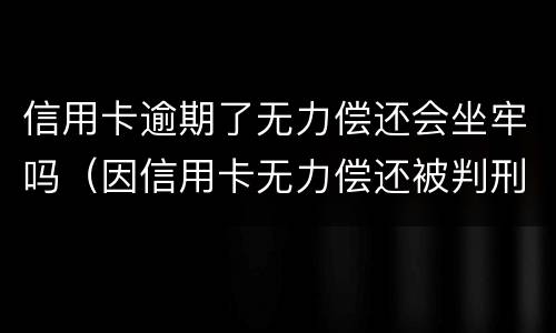 信用卡逾期了无力偿还会坐牢吗（因信用卡无力偿还被判刑之后还需要还吗）