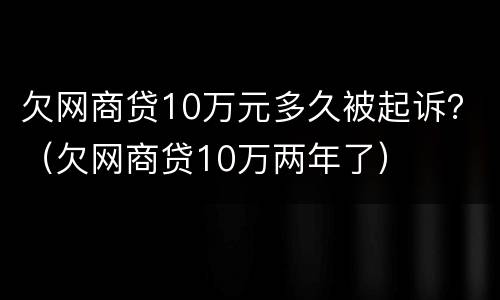欠网商贷10万元多久被起诉？（欠网商贷10万两年了）