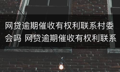 网贷逾期催收有权利联系村委会吗 网贷逾期催收有权利联系村委会吗?